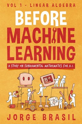 Before Machine Learning Volume 1 - Linear Algebra for A.I: The fundamental... 