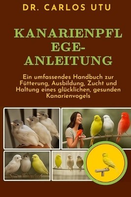 Kanarienpflege-Anleitung: Ein umfassendes Handbuch zur F?tterung, Ausbildung, Zu