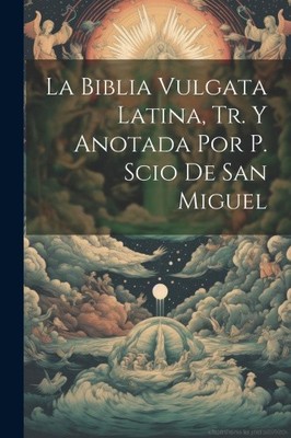 La Biblia Vulgata Latina, Tr. Y Anotada Por P. Scio De San Miguel [Spanish]
