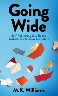 Going Wide: Self-Publishing Your Books Outside The Amazon Ecosystem by M.K. Will