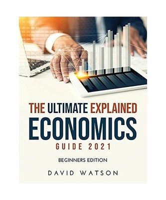 The Ultimate Explained Economics Guide 2021: Beginners Edition, Watson, David