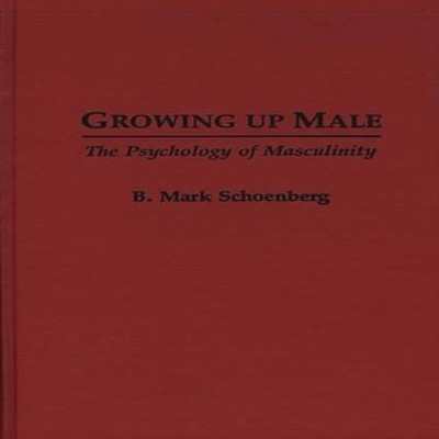 Growing Up Male: The Psychology of Masculinity by B. Mark Schoenb