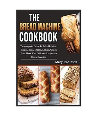 The Bread Machine Cookbook: The complete Guide To Bake Delicious Breads, Buns, S