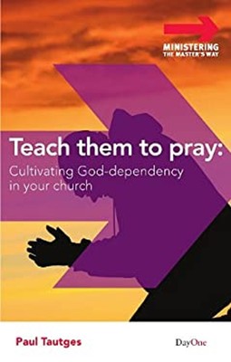 Teach Them to Pray : Cultivating God-Dependency in Your Church Pa