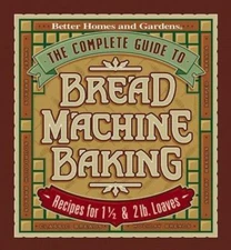 The Complete Guide to Bread Machine Baking by Better Homes and Gardens