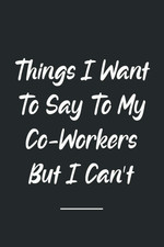 Things I Want to Say to My Co-Workers but I Can'T: Awesome Appreciation Gift for