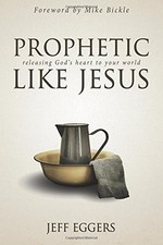 PROPHETIC LIKE JESUS: RELEASING GOD'S HEART TO YOUR WORLD By Jeff Eggers & Mike