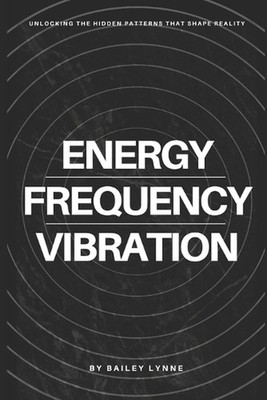Energy, Frequency & Vibration: Unlocking the Hidden Patterns That Shape Reality