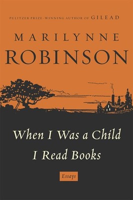 When I Was a Child I Read Books: Essays by Marilynne Robinson