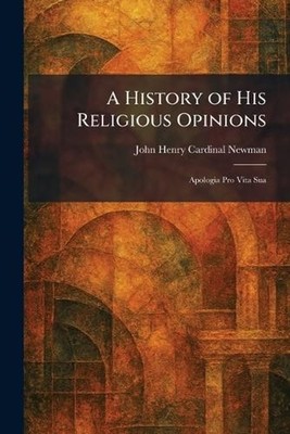 A History of His Religious Opinions: Apologia Pro Vita Sua by John Henry Cardina