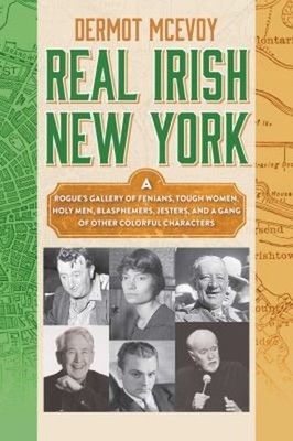 Real Irish New York : A Rogue's Gallery of Fenians, Tough Women,