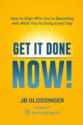 Get It Done   NOW!: How to Align Who You're Becoming with What You're Doing Ever