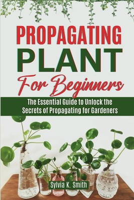 PROPAGATING PLANT FOR BEGINNERS: The Essential Guide to Unlock the Secrets of Pr