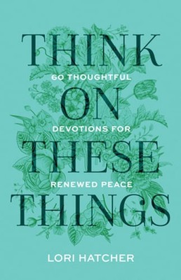 Think on These Things: 60 Thoughtful Devotions for Renewed Peace by Lori Hatcher