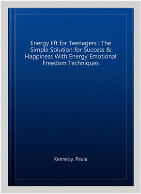 Energy Eft for Teenagers : The Simple Solution for Success & Happiness With E...