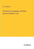 The Early Life, Campaigns, And Public Services Of Robert E. Lee F. B. Treat & Co
