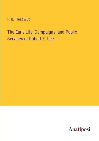 The Early Life, Campaigns, And Public Services Of Robert E. Lee F. B. Treat & Co-image