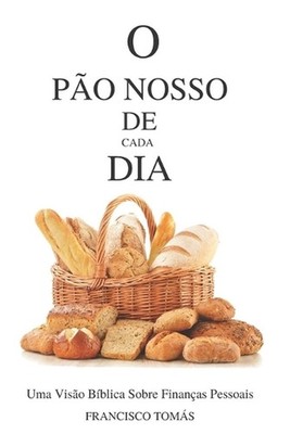 O Po Nosso de Cada Dia: Uma Vis?o B?blica Sobre Finan?as Pessoais by Francisco T