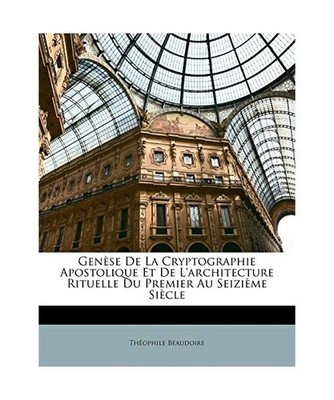 Gense de La Cryptographie Apostolique Et de L'Architecture Rituelle Du Premier A