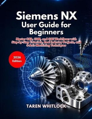Siemens NX User Guide for Beginners: Master CAD, CAM, and CAE Workflows with Ste