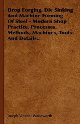Drop Forging, Die Sinking And Machine Forming Of Steel - Modern Shop Practi...