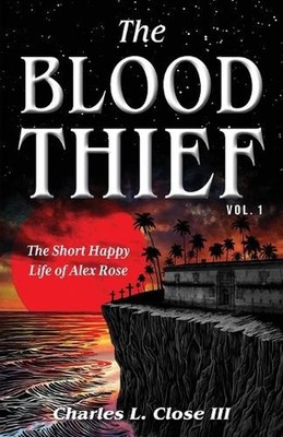 The Blood Thief, Vol. 1: The Short Happy Life of Alex Rose by Charles L. Close P