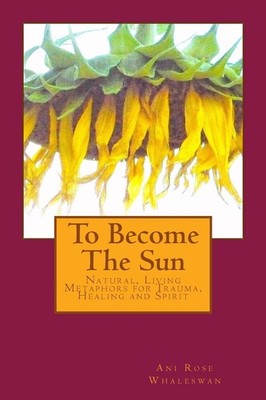 To Become the Sun: Living Metaphors for Trauma, Healing and Spirit - Whalesw...