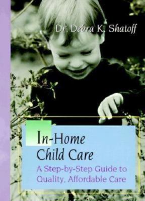 In-Home Child Care: A Step-By-Step Guide to Quality, Affordable Care