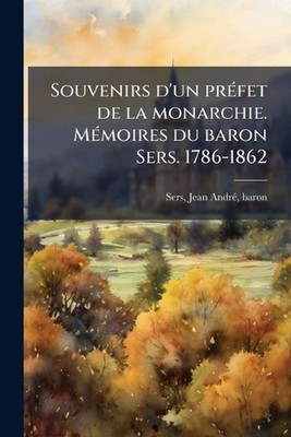 Souvenirs d'un pre fet de la monarchie. Me moires du baron Sers. 1786-1862 by Je