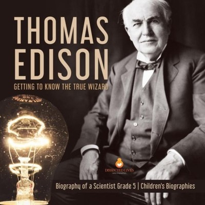 Thomas Edison Getting to Know the True Wizard Biography of a Scie