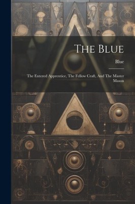 The Blue: The Entered Apprentice, The Fellow Craft, And The Master Mason by Blue