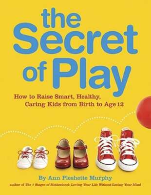 The Secret of Play: How to Raise Smart, Healthy, Caring Kids from Birth to Age