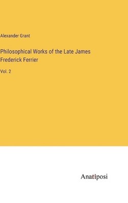 Philosophical Works of the Late James Frederick Ferrier: Vol. 2 by Alexander Gra