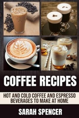 Coffee Recipes: Hot and Cold Coffee and Espresso Beverages to Make at Home: New