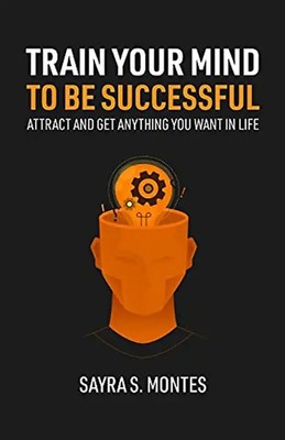 Train Your Mind To Be Successful: Attract and get anything you want in life