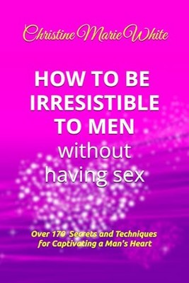 How to Be Irresistible to Men Without Having Sex : Over 170 Tips, Techniques ...
