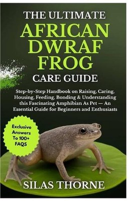 The Ultimate African Dwarf Frog Care Guide: Step By Step Handbook On Raising, Ca