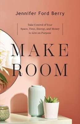 Make Room Take Control of Your Space, Time, Energy, and Money to Live on Purpose