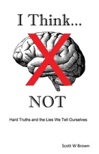 I Think... NOT: Hard Truths and the Lies We Tell Ourselves by Scott W. Brown (En