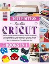 Cricut 5 in 1: The Ultimate Beginner's Guide to Mastering Cricut, with Tips and