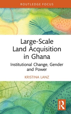 Large-Scale Land Acquisition in Ghana: Institutional Change, Gender and Power by