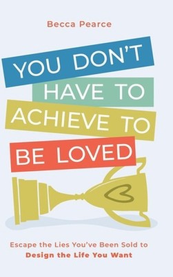 You Don't Have to Achieve to Be Loved: Escape the Lies You've Been Sold to Desig