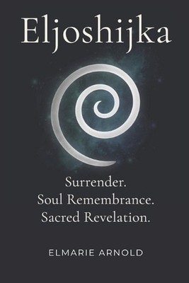 Eljoshijka: Surrender. Soul Remembrance. Sacred Revelation. by Elmarie Arnold Pa