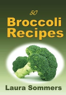 50 BROCCOLI RECIPES! (SUPERFOODS COOKBOOK) (VOLUME 1) By Laura Sommers BRAND NEW