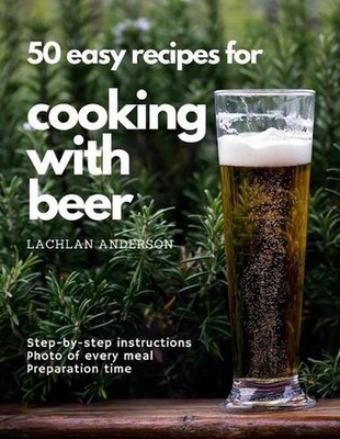 50 easy recipes for cooking with beer: Why not eat what you like to drink? by La