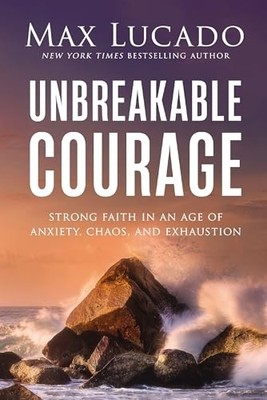 Unbreakable Courage : Strong Faith in an Age of Anxiety, Chaos, and...