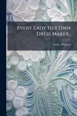 Every Lady Her Own Dress Maker.. by Louis Molpoer Paperback Book