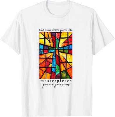 God Turns Broken Pieces Into Masterpieces Give Him Your T-Shirt