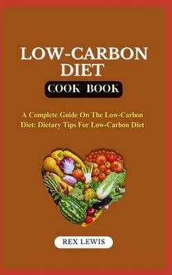 Low-Carbon Diet Plan Cook Book: A Complete Guide On The Low-Carbon Diet: Dietary
