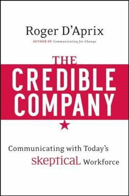 The Credible Company: Communicating with a Skeptical Workforce by D'Aprix, Roger